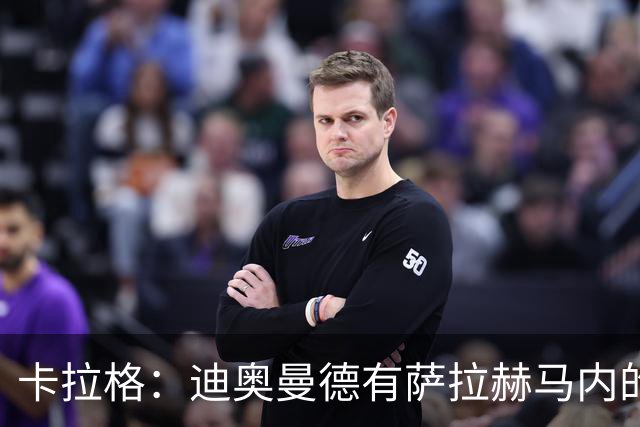 卡拉格：迪奥曼德有萨拉赫马内的特质 值不值1亿？反正不是我的钱